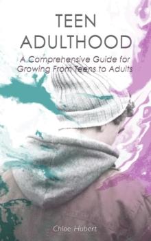 Teen Adulthood: A Comprehensive Guide For Growing From Teens to Adults