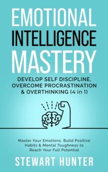 Emotional Intelligence Mastery: Develop Self Discipline, Overcome Procrastination & Overthinking: Master Your Emotions, Build Positive Habits & Mental Toughness To Reach Your Full Potential