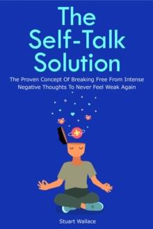 Self-Talk Solution: The Proven Concept Of Breaking Free From Intense Negative Thoughts To Never Feel Weak Again