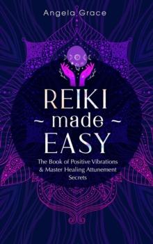 Reiki Made Easy: The Book of Positive Vibrations & Master Healing Attunement Secrets