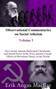 How Social Atheism Dethroned Christianity and Seized Power in the West, and the Caustic Effects of Darwinian Theory in the World : Observational Commentaries on Social Atheism