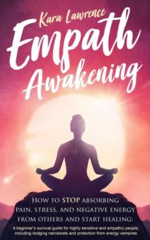 Empath Awakening - How to Stop Absorbing Pain, Stress, and Negative Energy From Others and Start Healing: A Beginner's Survival Guide for Highly Sensitive and Empathic People