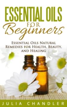 Essential Oils for Beginners: Essential Oils Natural Remedies for Health, Beauty, and Healing