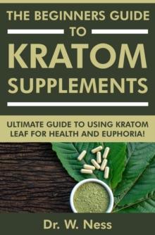 Beginners Guide to Kratom Supplements: Ultimate Guide to Using Kratom Leaf for Health & Euphoria