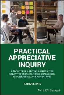 Practical Appreciative Inquiry : A Toolkit for Applying Appreciative Inquiry to Organisational Challenges, Opportunities, and Aspirations