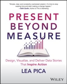 Present Beyond Measure : Design, Visualize, and Deliver Data Stories That Inspire Action