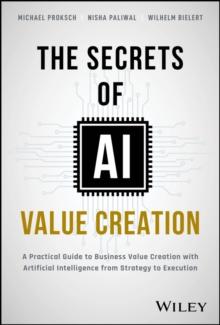 The Secrets of AI Value Creation : A Practical Guide to Business Value Creation with Artificial Intelligence from Strategy to Execution