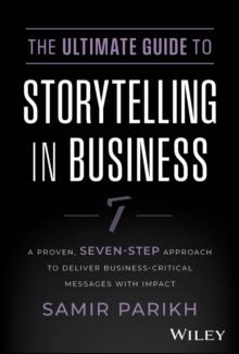 The Ultimate Guide to Storytelling in Business : A Proven, Seven-Step Approach To Deliver Business-Critical Messages With Impact