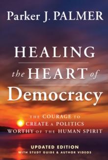 Healing the Heart of Democracy : The Courage To Create a Politics Worthy Of The Human Spirit