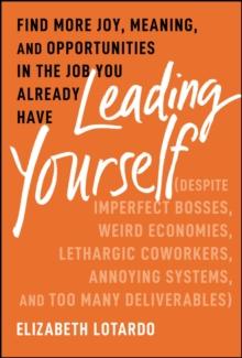 Leading Yourself : Find More Joy, Meaning, and Opportunities in the Job You Already Have (Despite Imperfect Bosses, Weird Economies, Lethargic Coworkers, Annoying Systems, and Too Many Deliverables)