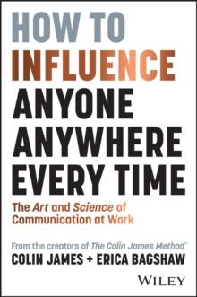 How to Influence Anyone, Anywhere, Every Time : The Art and Science of Communication at Work