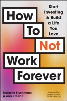 How To Not Work Forever : Start Investing and Build a Life You Love