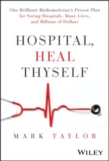 Hospital, Heal Thyself : One Brilliant Mathematician's Proven Plan for Saving Hospitals, Many Lives, and Billions of Dollars