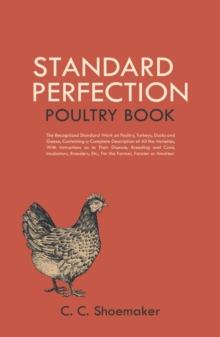 Standard Perfection Poultry Book : The Recognized Standard Work on Poultry, Turkeys, Ducks and Geese, Containing a Complete Description of All the Varieties, With Instructions as to Their Disease, Bre