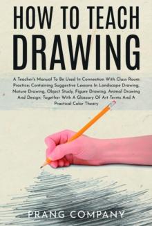 How to Teach Drawing : A Teacher's Manual To Be Used In Connection With Class Room Practice; Containing Suggestive Lessons In Landscape Drawing, Nature Drawing, Object Study, Figure Drawing, Animal Dr