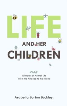 Life and Her Children : Glimpses of Animal Life From the Amoeba to the Insects