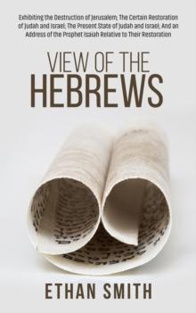 View of the Hebrews : Exhibiting the Destruction of Jerusalem; The Certain Restoration of Judah and Israel; The Present State of Judah and Israel; And an Address of the Prophet Isaiah Relative to Thei