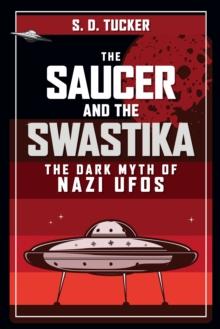 The Saucer and the Swastika : The Dark Myth of Nazi UFOs