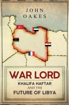 War Lord : Khalifa Haftar and the Future of Libya