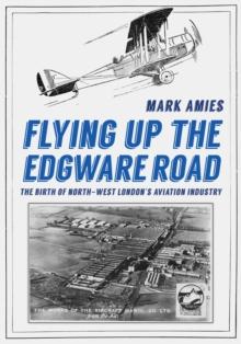 Flying up the Edgware Road : The Birth of North-West London's Aviation Industry