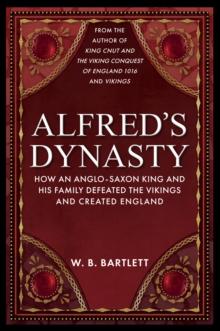 Alfred's Dynasty : How an Anglo-Saxon King and his Family Defeated the Vikings and Created England