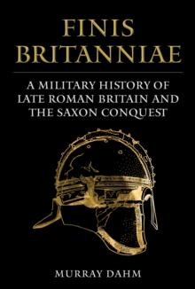 Finis Britanniae : A Military History of Late Roman Britain and the Saxon Conquest