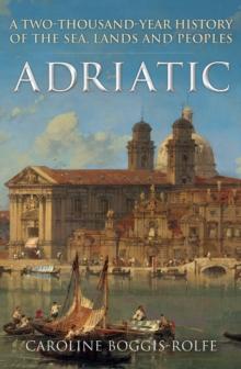 Adriatic : A Two-Thousand-Year History of the Sea, Lands and Peoples