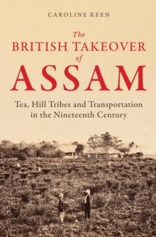 The British Takeover of Assam : Tea, Hill Tribes and Transportation in the Nineteenth Century