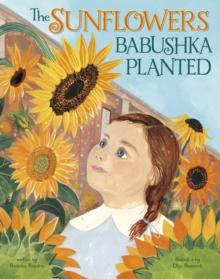 The Sunflowers Babushka Planted : A Ukrainian Family's Refugee Story