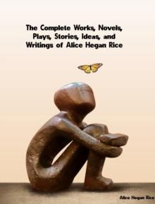 The Complete Works, Novels, Plays, Stories, Ideas, and Writings of Alice Hegan Rice