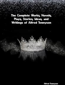 The Complete Works, Novels, Plays, Stories, Ideas, and Writings of Alfred Tennyson