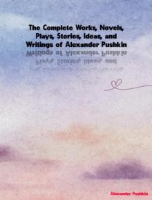 The Complete Works, Novels, Plays, Stories, Ideas, and Writings of Alexander Pushkin