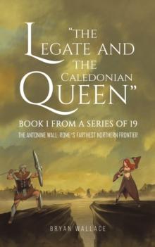 The Legate and the Caledonian Queen: Book 1 from a Series of 19 : The Antonine Wall: Rome's Farthest Northern Frontier