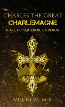 Charles The Great - Charlemagne : King, Conqueror, Emperor