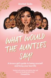 What Would the Aunties Say? : A brown girl's guide to being yourself and living your best life