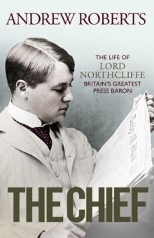 The Chief : The Life of Lord Northcliffe Britain's Greatest Press Baron