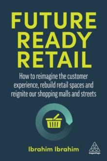 Future-Ready Retail : How to Reimagine the Customer Experience, Rebuild Retail Spaces and Reignite our Shopping Malls and Streets