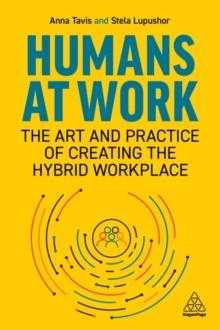 Humans at Work : The Art and Practice of Creating the Hybrid Workplace