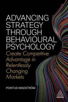 Advancing Strategy through Behavioural Psychology : Create Competitive Advantage in Relentlessly Changing Markets