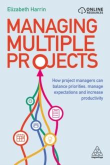 Managing Multiple Projects : How Project Managers Can Balance Priorities, Manage Expectations and Increase Productivity