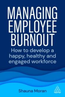 Managing Employee Burnout : How to Develop A Happy, Healthy and Engaged Workforce