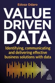 Value-Driven Data : Identifying, Communicating and Delivering Effective Business Solutions with Data