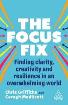 The Focus Fix : Finding Clarity, Creativity and Resilience in an Overwhelming World