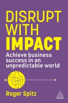 Disrupt with Impact : Achieve Business Success in an Unpredictable World