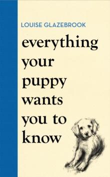 Everything Your Puppy Wants You to Know : The new compassionate guide to raising a happy puppy from the bestselling author