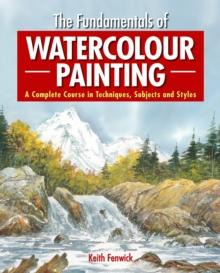 The Fundamentals of Watercolour Painting : A Complete Course in Techniques, Subjects and Styles