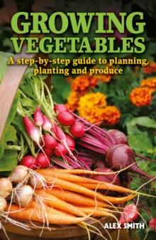 Growing Vegetables : A step-by-step guide to planning, planting and produce