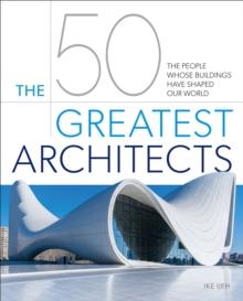 The 50 Greatest Architects : The People Whose Buildings Have Shaped Our World