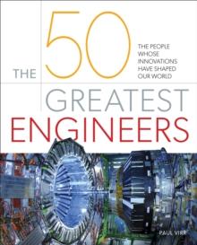 The 50 Greatest Engineers : The People Whose Innovations Have Shaped Our World