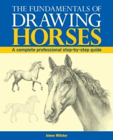 The Fundamentals of Drawing Horses : A Complete Professional Step-By-Step Guide